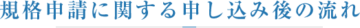 規格申請に関する申し込み後の流れ