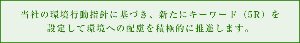 当社の環境行動指針に基づき、新たにキーワード（ 5R）を設定して環境への配慮を積極的に推進します。